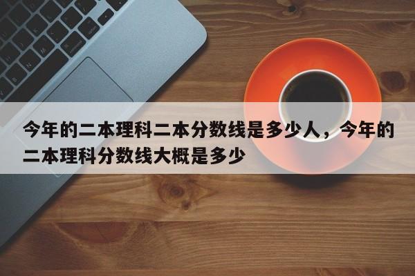 今年的二本理科二本分数线是多少人，今年的二本理科分数线大概是多少