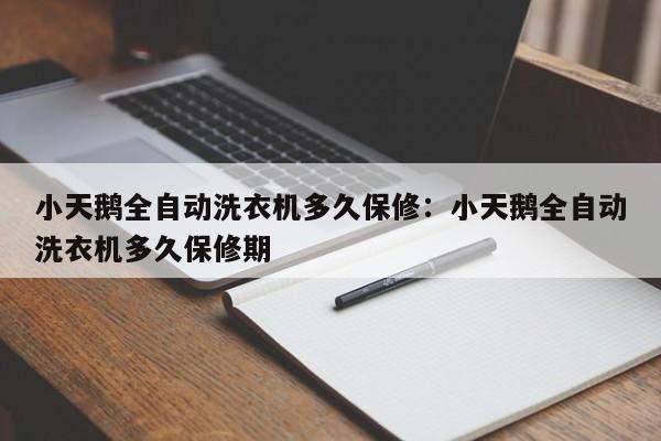 小天鹅全自动洗衣机多久保修：小天鹅全自动洗衣机多久保修期