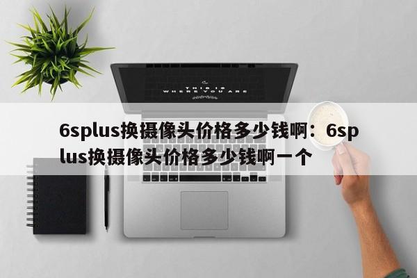 6splus换摄像头价格多少钱啊：6splus换摄像头价格多少钱啊一个