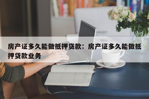 房产证多久能做抵押贷款：房产证多久能做抵押贷款业务