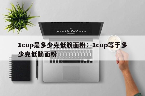 1cup是多少克低筋面粉：1cup等于多少克低筋面粉