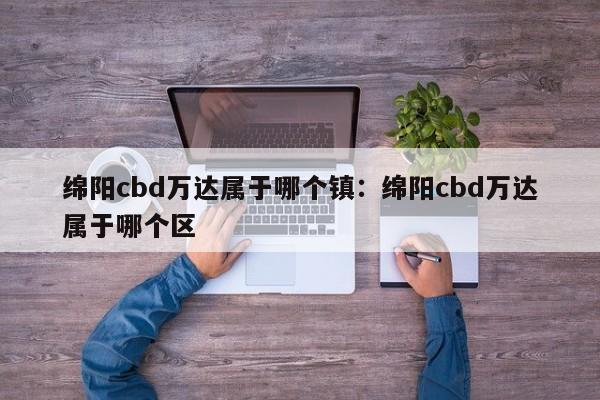 绵阳cbd万达属于哪个镇：绵阳cbd万达属于哪个区