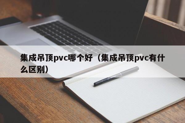 集成吊顶pvc哪个好（集成吊顶pvc有什么区别）