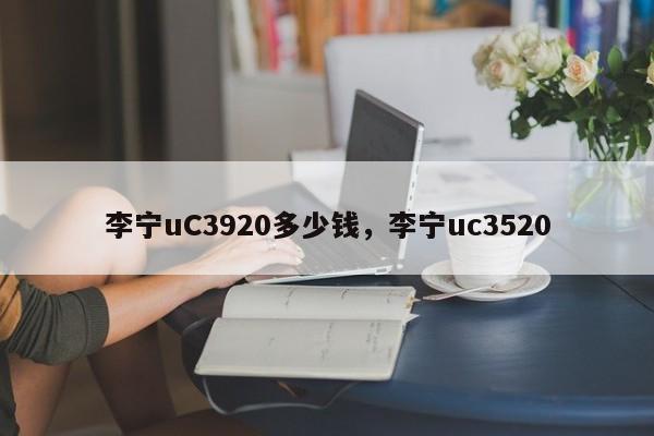 李宁uC3920多少钱，李宁uc3520