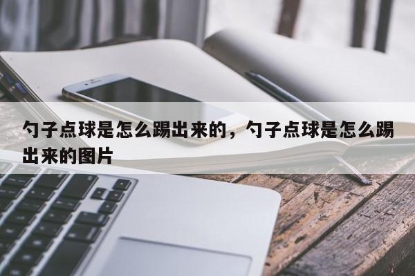 勺子点球是怎么踢出来的，勺子点球是怎么踢出来的图片