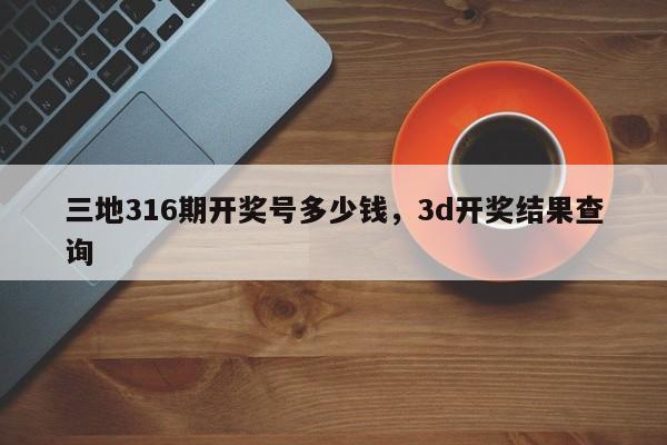 三地316期开奖号多少钱，3d开奖结果查询