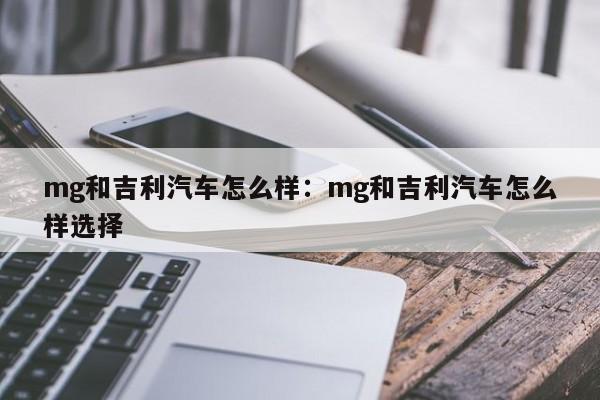 mg和吉利汽车怎么样：mg和吉利汽车怎么样选择