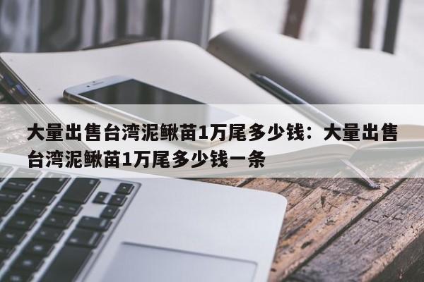 大量出售台湾泥鳅苗1万尾多少钱：大量出售台湾泥鳅苗1万尾多少钱一条