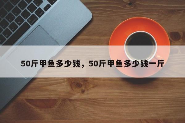 50斤甲鱼多少钱，50斤甲鱼多少钱一斤