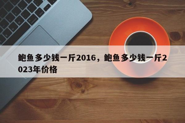 鲍鱼多少钱一斤2016，鲍鱼多少钱一斤2023年价格