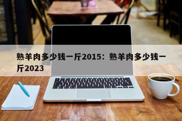 熟羊肉多少钱一斤2015：熟羊肉多少钱一斤2023