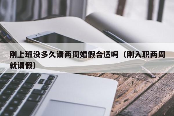 刚上班没多久请两周婚假合适吗（刚入职两周就请假）