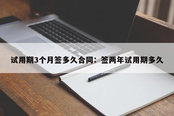 试用期3个月签多久合同：签两年试用期多久