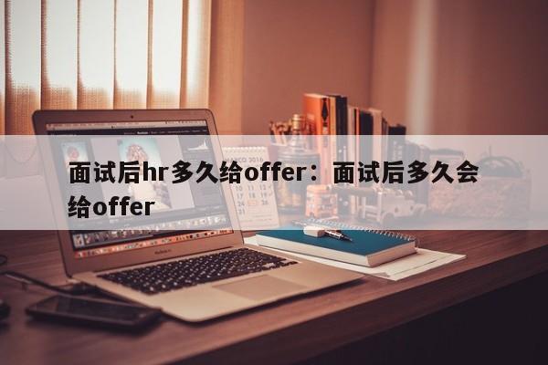 面试后hr多久给offer：面试后多久会给offer