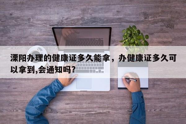 溧阳办理的健康证多久能拿，办健康证多久可以拿到,会通知吗?