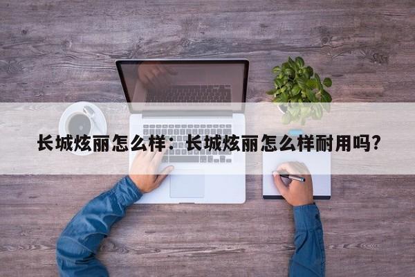 长城炫丽怎么样：长城炫丽怎么样耐用吗?