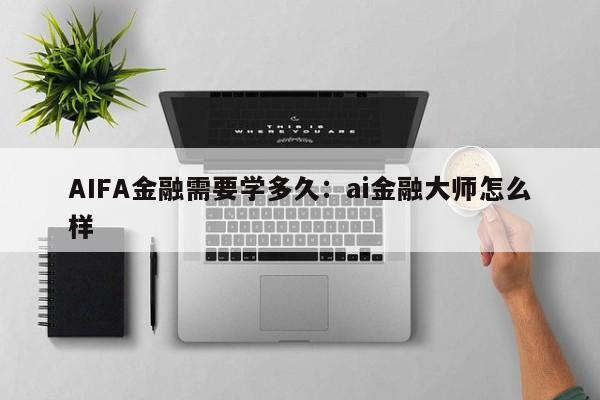 AIFA金融需要学多久：ai金融大师怎么样