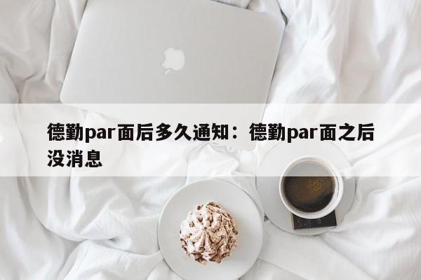 德勤par面后多久通知：德勤par面之后没消息