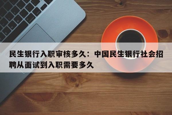 民生银行入职审核多久：中国民生银行社会招聘从面试到入职需要多久