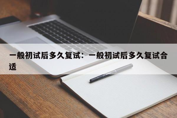 一般初试后多久复试：一般初试后多久复试合适