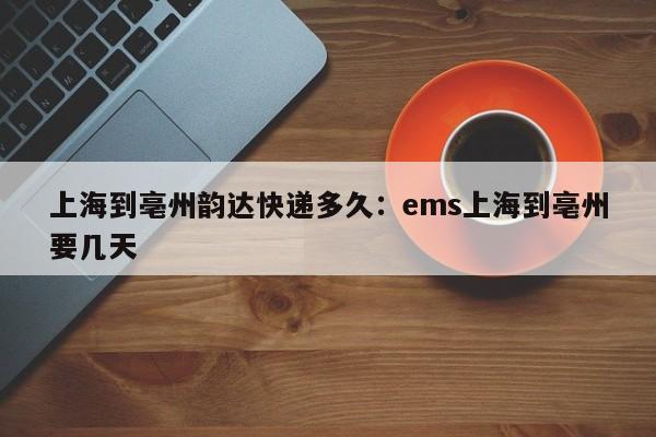 上海到亳州韵达快递多久：ems上海到亳州要几天