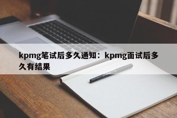 kpmg笔试后多久通知：kpmg面试后多久有结果