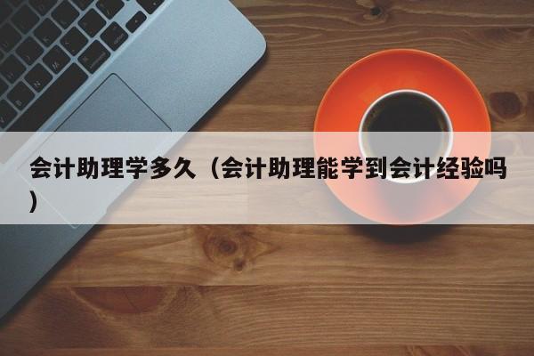 会计助理学多久（会计助理能学到会计经验吗）