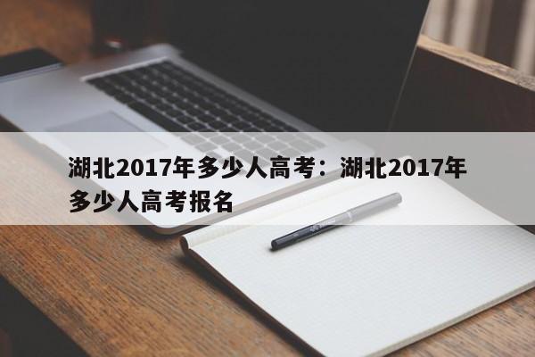 湖北2017年多少人高考：湖北2017年多少人高考报名