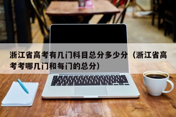 浙江省高考有几门科目总分多少分（浙江省高考考哪几门和每门的总分）