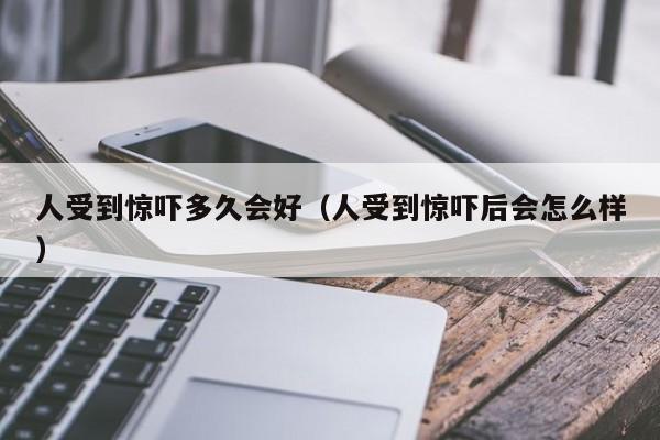 人受到惊吓多久会好（人受到惊吓后会怎么样）