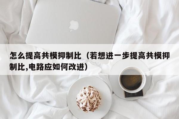 怎么提高共模抑制比（若想进一步提高共模抑制比,电路应如何改进）