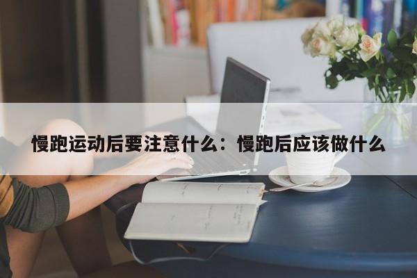 慢跑运动后要注意什么：慢跑后应该做什么