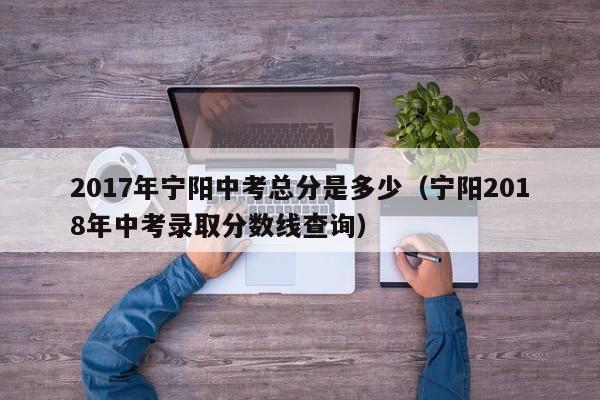 2017年宁阳中考总分是多少（宁阳2018年中考录取分数线查询）