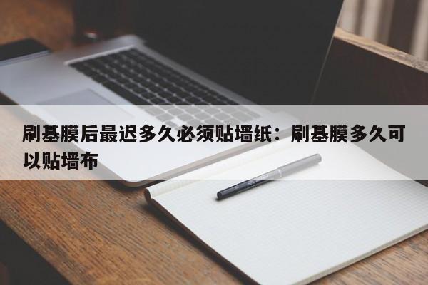 刷基膜后最迟多久必须贴墙纸：刷基膜多久可以贴墙布