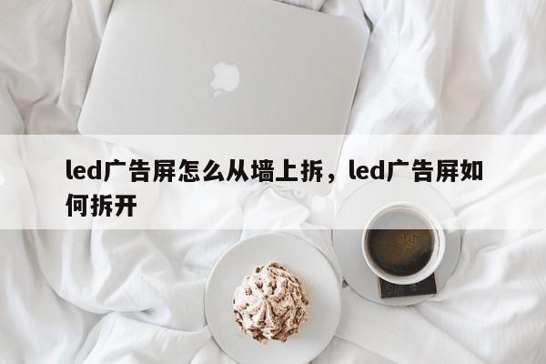 led广告屏怎么从墙上拆，led广告屏如何拆开