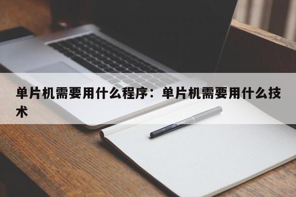 单片机需要用什么程序：单片机需要用什么技术