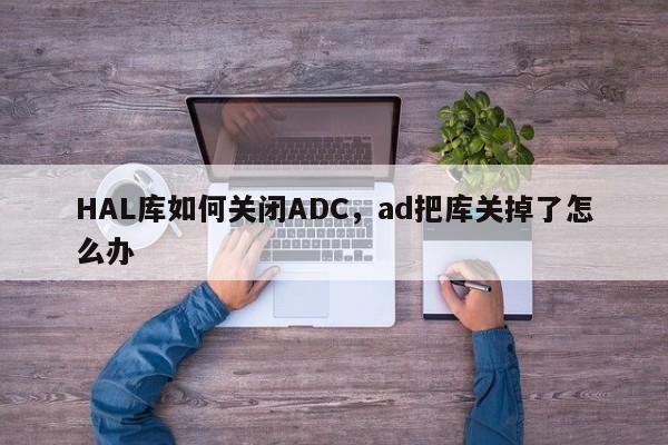 HAL库如何关闭ADC，ad把库关掉了怎么办