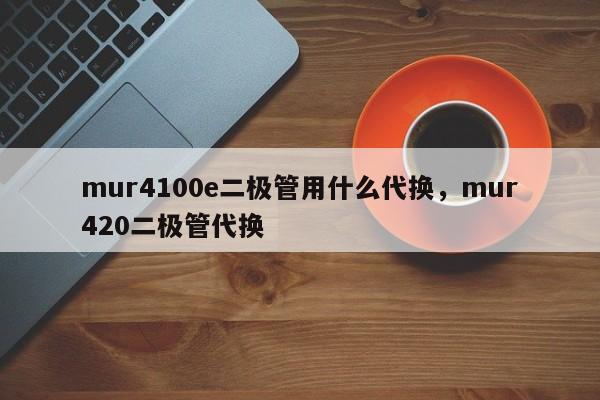 mur4100e二极管用什么代换，mur420二极管代换