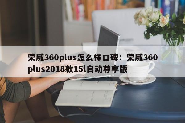 荣威360plus怎么样口碑：荣威360plus2018款15l自动尊享版