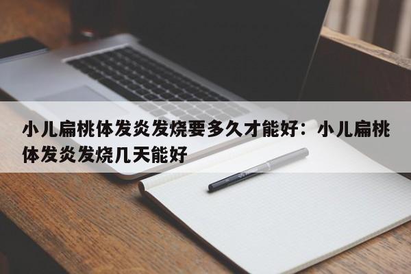 小儿扁桃体发炎发烧要多久才能好：小儿扁桃体发炎发烧几天能好