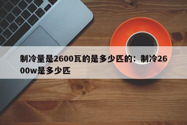 制冷量是2600瓦的是多少匹的：制冷2600w是多少匹