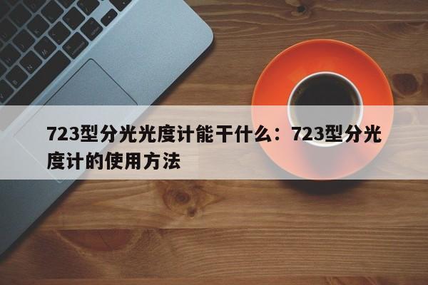 723型分光光度计能干什么：723型分光度计的使用方法