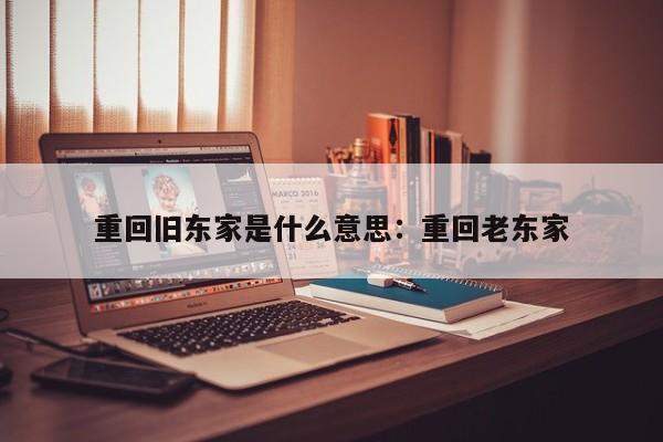 重回旧东家是什么意思：重回老东家