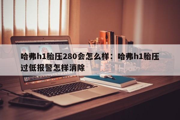 哈弗h1胎压280会怎么样：哈弗h1胎压过低报警怎样消除