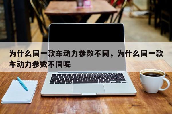 为什么同一款车动力参数不同，为什么同一款车动力参数不同呢