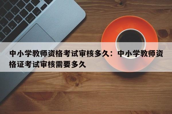 中小学教师资格考试审核多久：中小学教师资格证考试审核需要多久