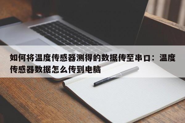 如何将温度传感器测得的数据传至串口：温度传感器数据怎么传到电脑