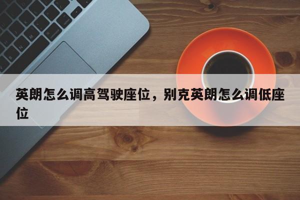 英朗怎么调高驾驶座位，别克英朗怎么调低座位