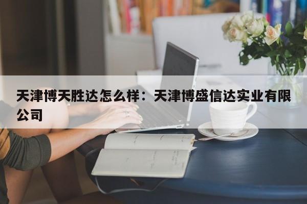 天津博天胜达怎么样：天津博盛信达实业有限公司