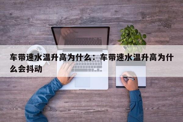 车带速水温升高为什么：车带速水温升高为什么会抖动